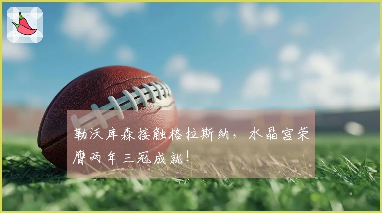 勒沃库森接触格拉斯纳，水晶宫荣膺两年三冠成就！