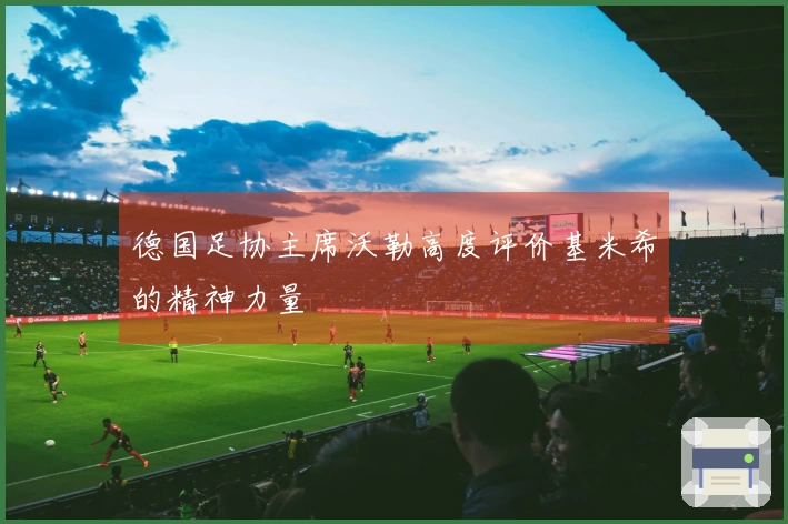 德国足协主席沃勒高度评价基米希的精神力量