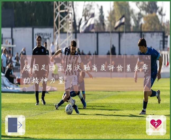 德国足协主席沃勒高度评价基米希的精神力量